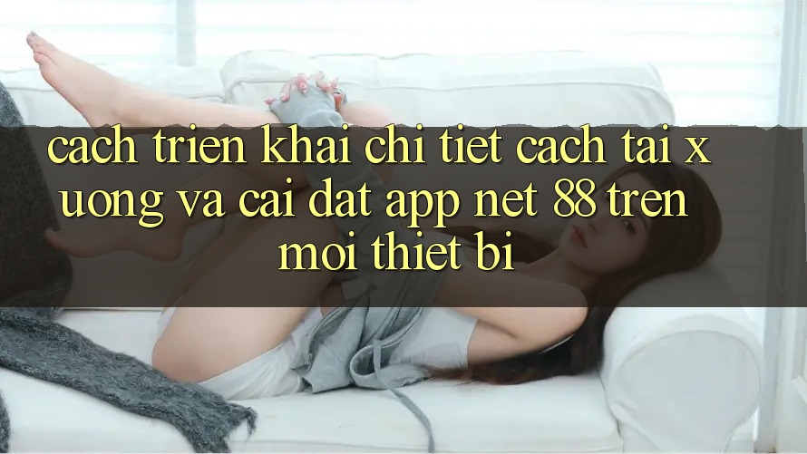 Cách triển khai chi tiết cách tải xuống và cài đặt App Net 88 trên mọi thiết bị Cách triển khai chi tiết cách tải xuống và cài đặt App Net 88 trên mọi thiết bị