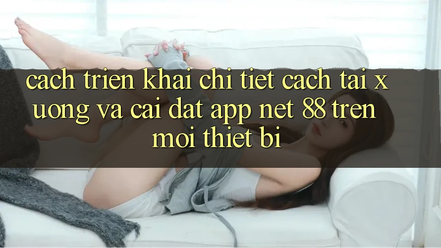 Cách triển khai chi tiết cách tải xuống và cài đặt App Net 88 trên mọi thiết bị Cách triển khai chi tiết cách tải xuống và cài đặt App Net 88 trên mọi thiết bị