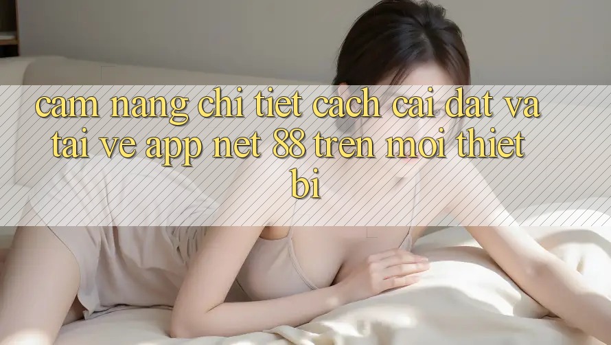 Cẩm nang chi tiết cách cài đặt và tải về App Net 88 trên mọi thiết bị
