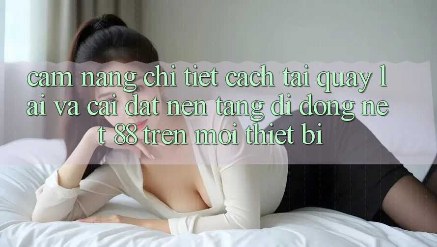 Cẩm nang chi tiết cách tải quay lại và cài đặt Nền tảng di động Net 88 trên mọi thiết bị Cẩm nang chi tiết cách tải quay lại và cài đặt Nền tảng di động Net 88 trên mọi thiết bị