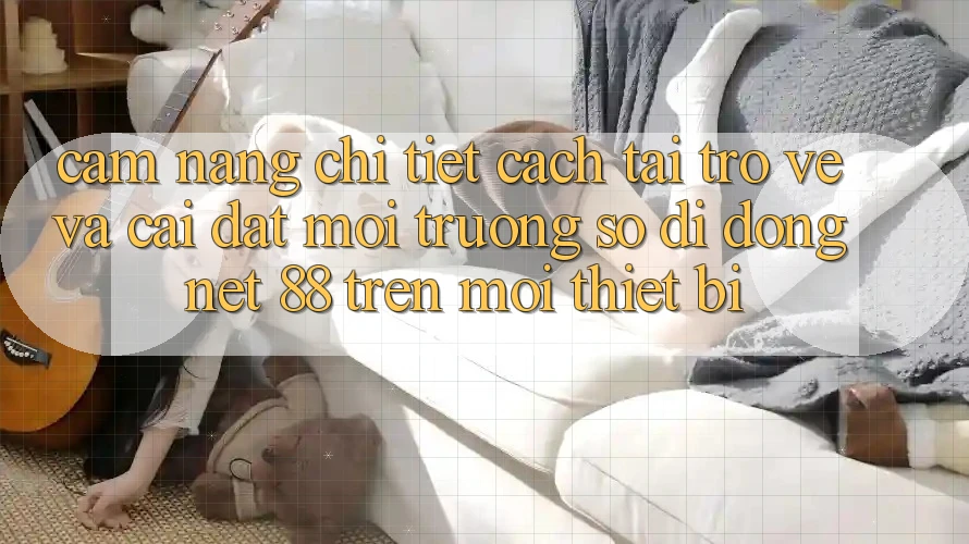 Cẩm nang chi tiết cách tải trở về và cài đặt Môi trường số di động Net 88 trên mọi thiết bị