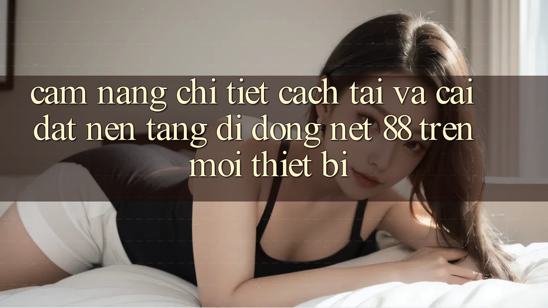 Cẩm nang chi tiết cách tải và cài đặt Nền tảng di động Net 88 trên mọi thiết bị Cẩm nang chi tiết cách tải và cài đặt Nền tảng di động Net 88 trên mọi thiết bị