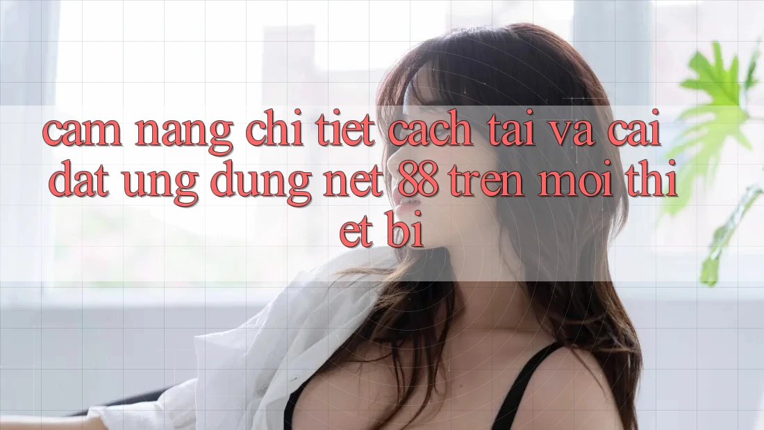 Cẩm nang chi tiết cách tải và cài đặt Ứng dụng Net 88 trên mọi thiết bị Cẩm nang chi tiết cách tải và cài đặt Ứng dụng Net 88 trên mọi thiết bị