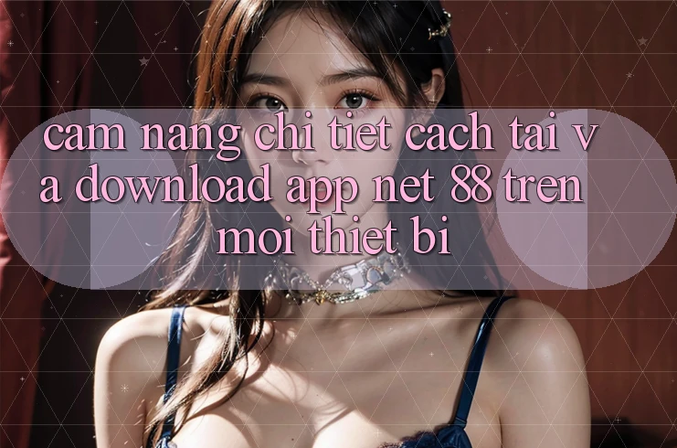 Cẩm nang chi tiết cách tải và download App Net 88 trên mọi thiết bị Cẩm nang chi tiết cách tải và download App Net 88 trên mọi thiết bị