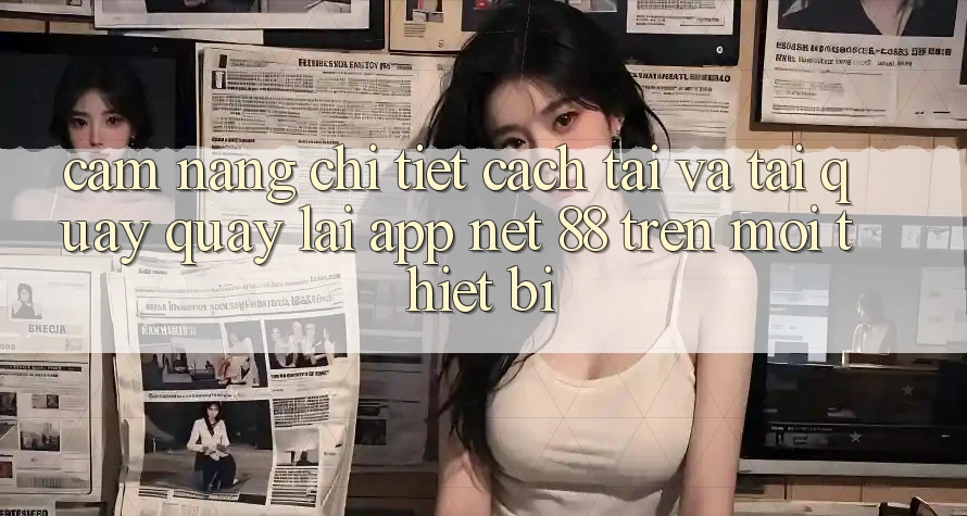 Cẩm nang chi tiết cách tải và tải quay quay lại App Net 88 trên mọi thiết bị