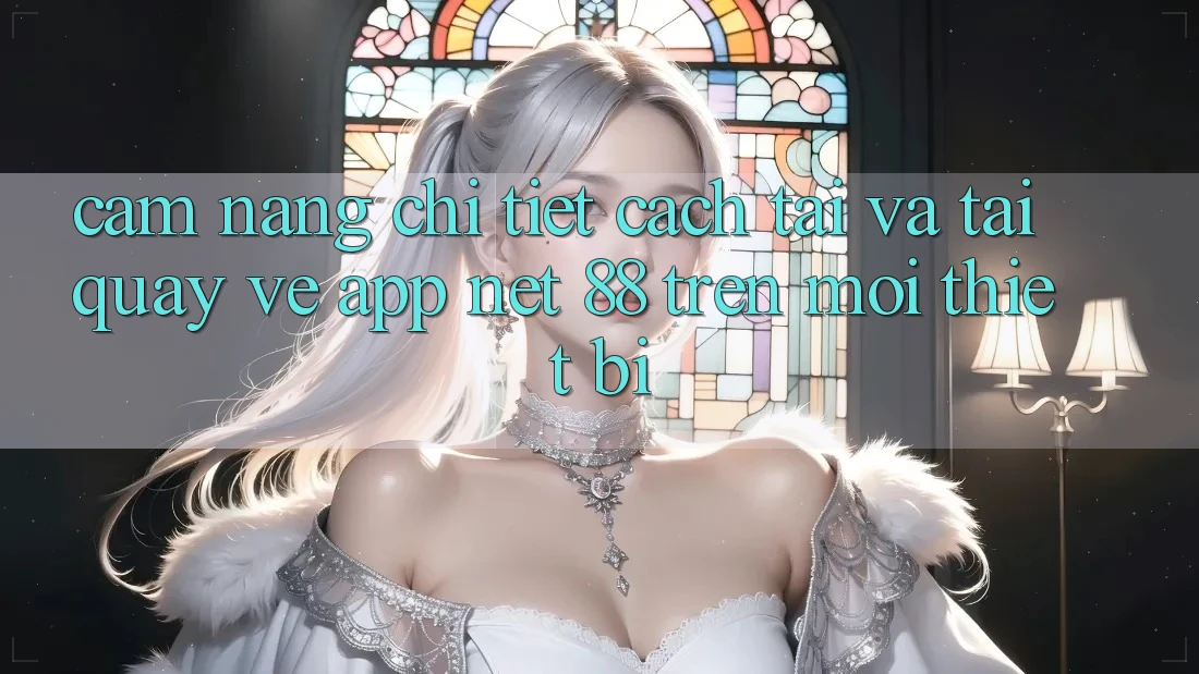 Cẩm nang chi tiết cách tải và tải quay về App Net 88 trên mọi thiết bị