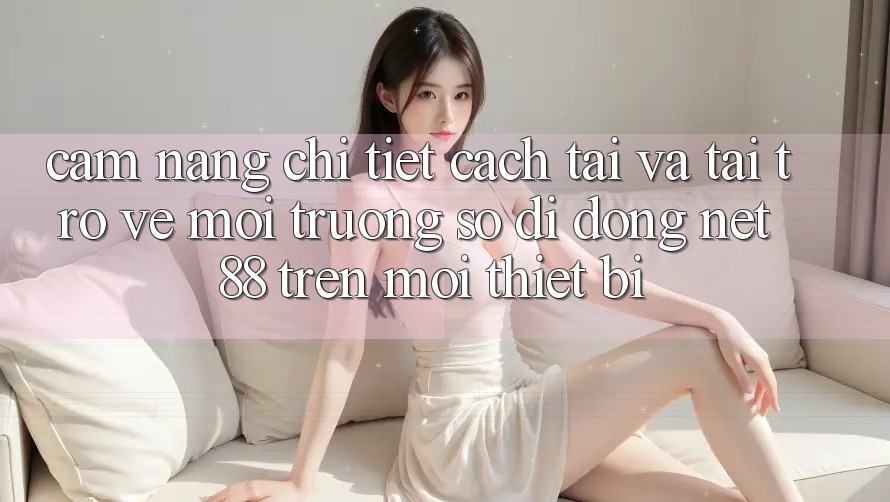 Cẩm nang chi tiết cách tải và tải trở về Môi trường số di động Net 88 trên mọi thiết bị