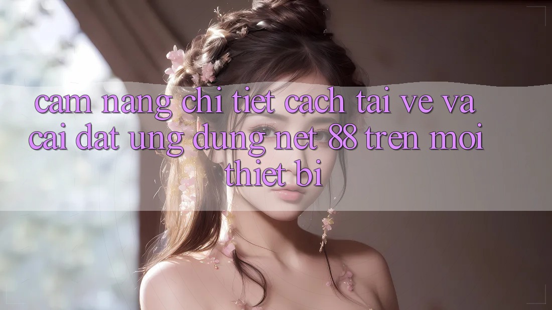 Cẩm nang chi tiết cách tải về và cài đặt Ứng dụng Net 88 trên mọi thiết bị