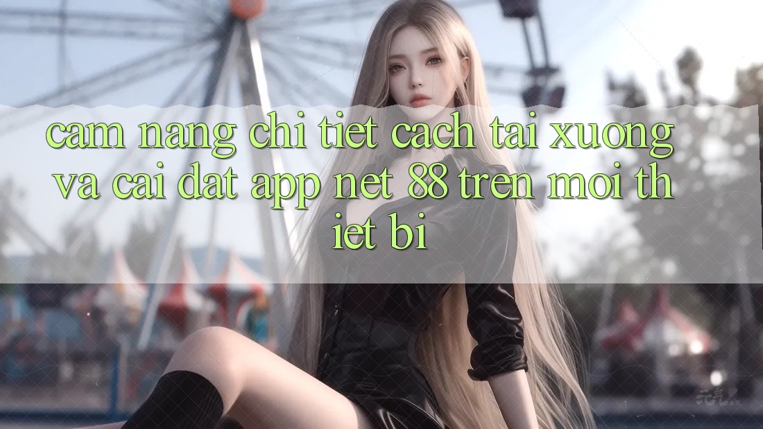 Cẩm nang chi tiết cách tải xuống và cài đặt App Net 88 trên mọi thiết bị Cẩm nang chi tiết cách tải xuống và cài đặt App Net 88 trên mọi thiết bị