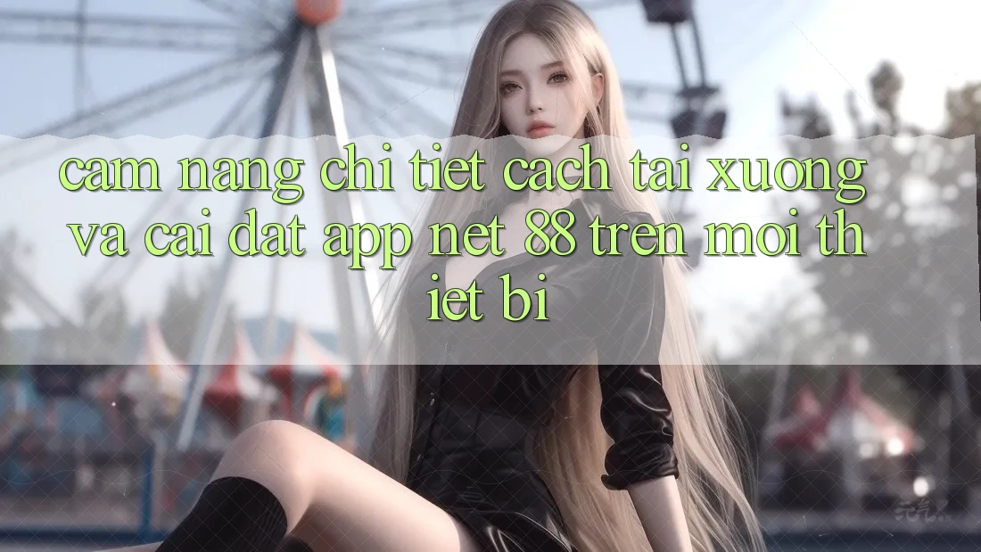 Cẩm nang chi tiết cách tải xuống và cài đặt App Net 88 trên mọi thiết bị Cẩm nang chi tiết cách tải xuống và cài đặt App Net 88 trên mọi thiết bị
