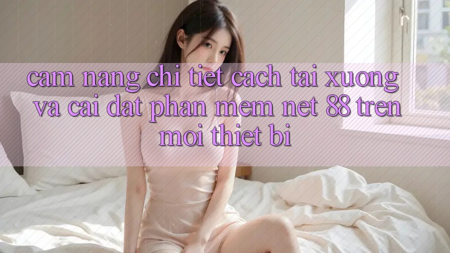Cẩm nang chi tiết cách tải xuống và cài đặt Phần mềm Net 88 trên mọi thiết bị Cẩm nang chi tiết cách tải xuống và cài đặt Phần mềm Net 88 trên mọi thiết bị