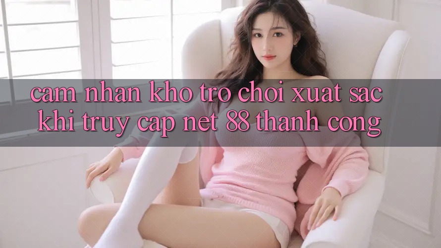 Cảm nhận kho trò chơi xuất sắc khi truy cập Net 88 thành công Cảm nhận kho trò chơi xuất sắc khi truy cập Net 88 thành công
