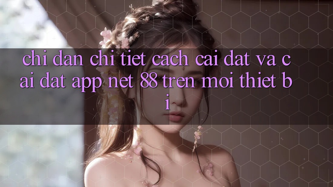 Chỉ dẫn chi tiết cách cài đặt và cài đặt App Net 88 trên mọi thiết bị Chỉ dẫn chi tiết cách cài đặt và cài đặt App Net 88 trên mọi thiết bị