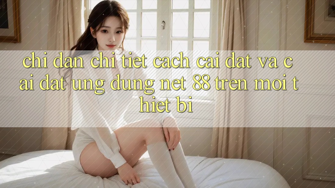 Chỉ dẫn chi tiết cách cài đặt và cài đặt Ứng dụng Net 88 trên mọi thiết bị Chỉ dẫn chi tiết cách cài đặt và cài đặt Ứng dụng Net 88 trên mọi thiết bị