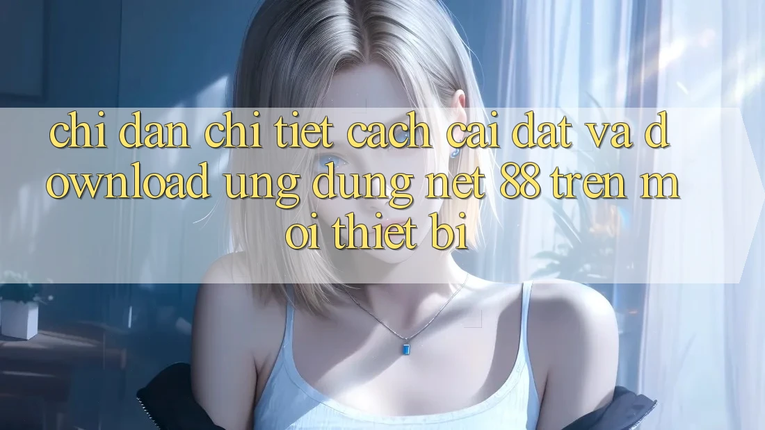 Chỉ dẫn chi tiết cách cài đặt và download Ứng dụng Net 88 trên mọi thiết bị