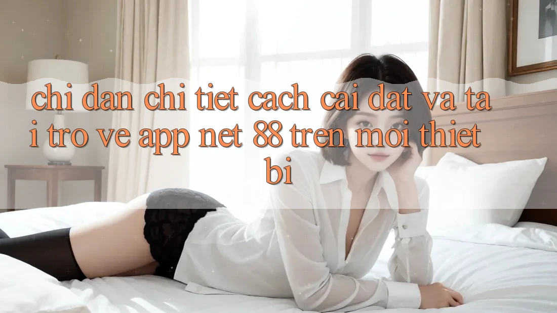 Chỉ dẫn chi tiết cách cài đặt và tải trở về App Net 88 trên mọi thiết bị