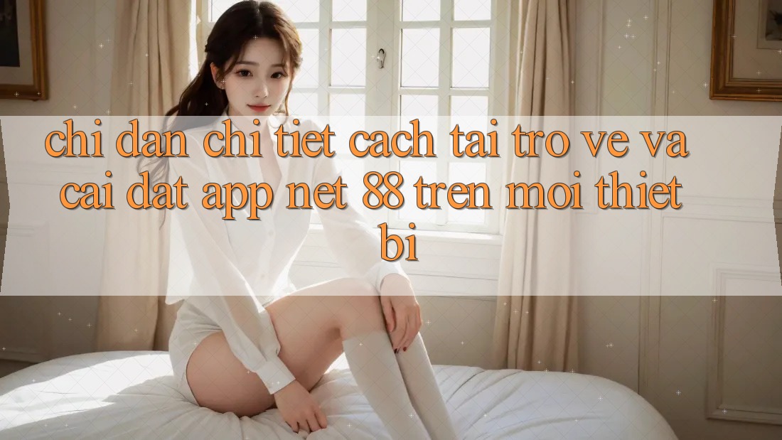 Chỉ dẫn chi tiết cách tải trở về và cài đặt App Net 88 trên mọi thiết bị
