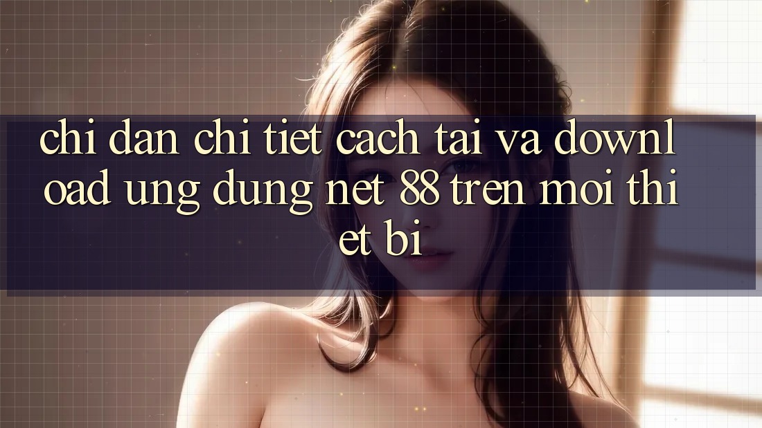 Chỉ dẫn chi tiết cách tải và download Ứng dụng Net 88 trên mọi thiết bị