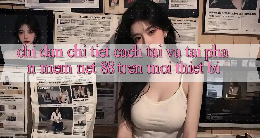 Chỉ dẫn chi tiết cách tải và tải Phần mềm Net 88 trên mọi thiết bị
