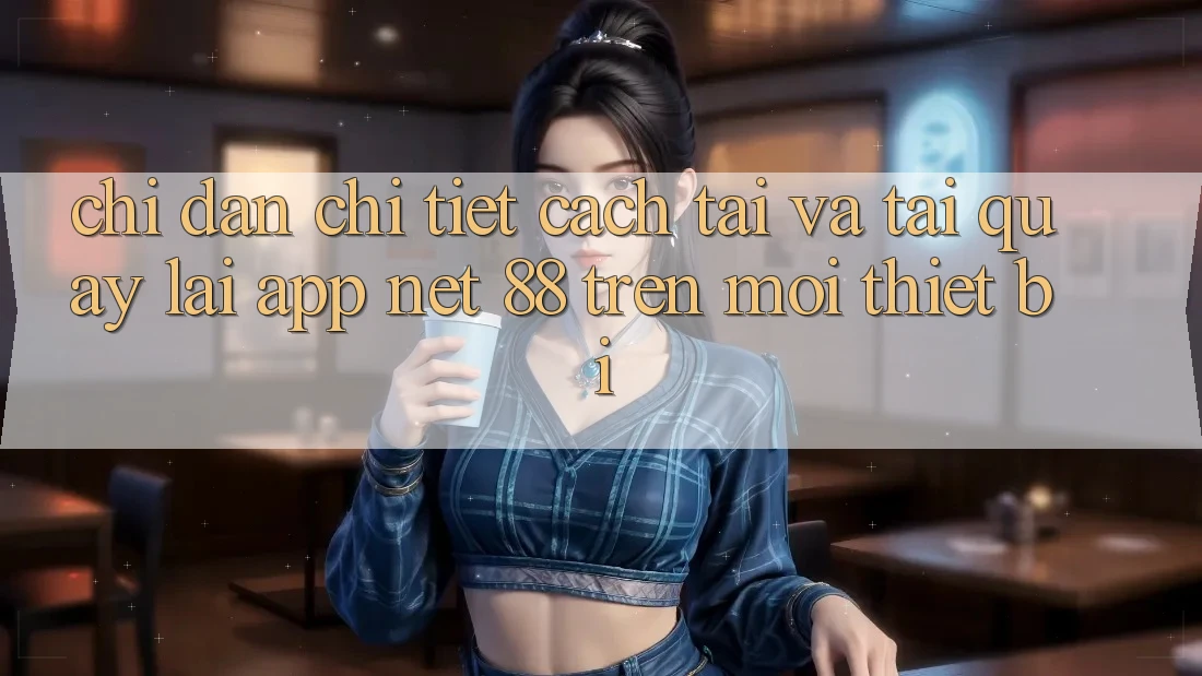 Chỉ dẫn chi tiết cách tải và tải quay lại App Net 88 trên mọi thiết bị