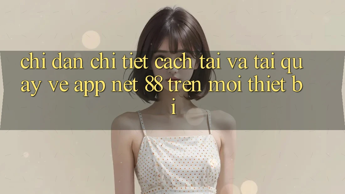 Chỉ dẫn chi tiết cách tải và tải quay về App Net 88 trên mọi thiết bị Chỉ dẫn chi tiết cách tải và tải quay về App Net 88 trên mọi thiết bị