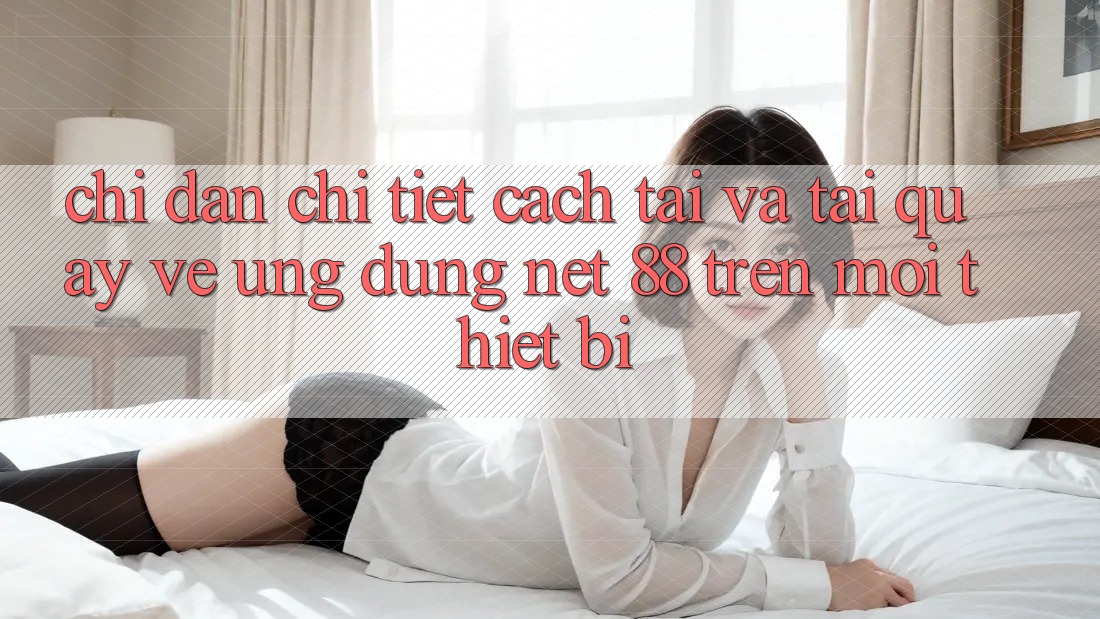 Chỉ dẫn chi tiết cách tải và tải quay về Ứng dụng Net 88 trên mọi thiết bị