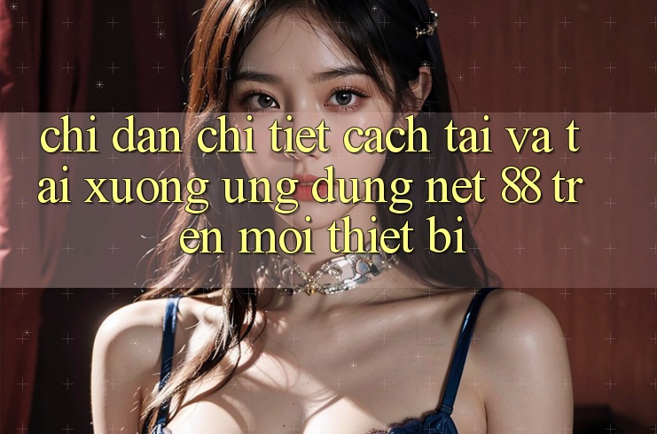 Chỉ dẫn chi tiết cách tải và tải xuống Ứng dụng Net 88 trên mọi thiết bị Chỉ dẫn chi tiết cách tải và tải xuống Ứng dụng Net 88 trên mọi thiết bị