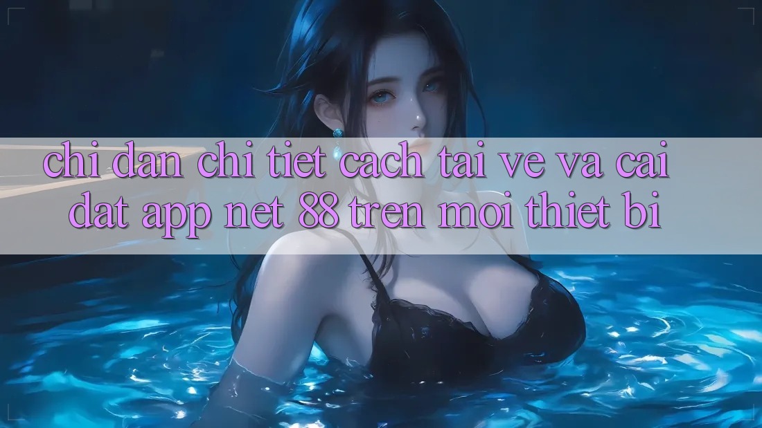 Chỉ dẫn chi tiết cách tải về và cài đặt App Net 88 trên mọi thiết bị Chỉ dẫn chi tiết cách tải về và cài đặt App Net 88 trên mọi thiết bị