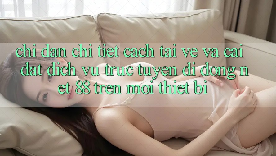 Chỉ dẫn chi tiết cách tải về và cài đặt Dịch vụ trực tuyến di động Net 88 trên mọi thiết bị
