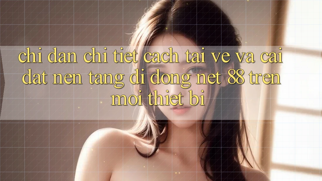 Chỉ dẫn chi tiết cách tải về và cài đặt Nền tảng di động Net 88 trên mọi thiết bị Chỉ dẫn chi tiết cách tải về và cài đặt Nền tảng di động Net 88 trên mọi thiết bị
