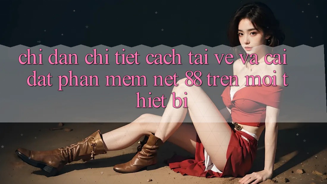Chỉ dẫn chi tiết cách tải về và cài đặt Phần mềm Net 88 trên mọi thiết bị Chỉ dẫn chi tiết cách tải về và cài đặt Phần mềm Net 88 trên mọi thiết bị