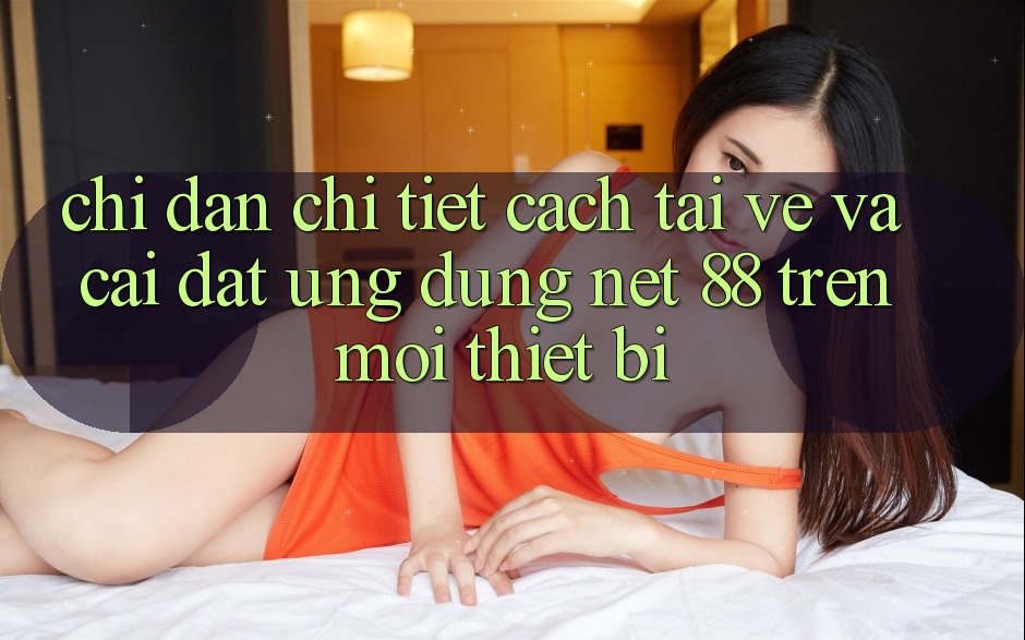Chỉ dẫn chi tiết cách tải về và cài đặt Ứng dụng Net 88 trên mọi thiết bị Chỉ dẫn chi tiết cách tải về và cài đặt Ứng dụng Net 88 trên mọi thiết bị