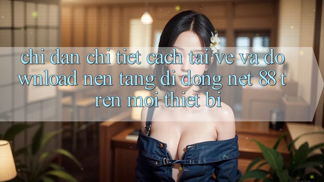Chỉ dẫn chi tiết cách tải về và download Nền tảng di động Net 88 trên mọi thiết bị Chỉ dẫn chi tiết cách tải về và download Nền tảng di động Net 88 trên mọi thiết bị