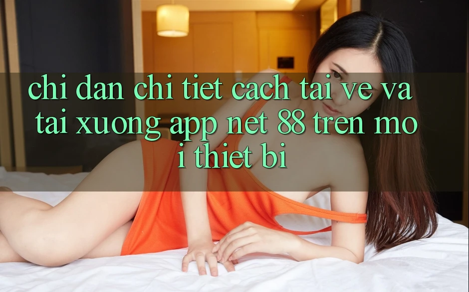 Chỉ dẫn chi tiết cách tải về và tải xuống App Net 88 trên mọi thiết bị Chỉ dẫn chi tiết cách tải về và tải xuống App Net 88 trên mọi thiết bị