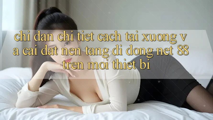 Chỉ dẫn chi tiết cách tải xuống và cài đặt Nền tảng di động Net 88 trên mọi thiết bị