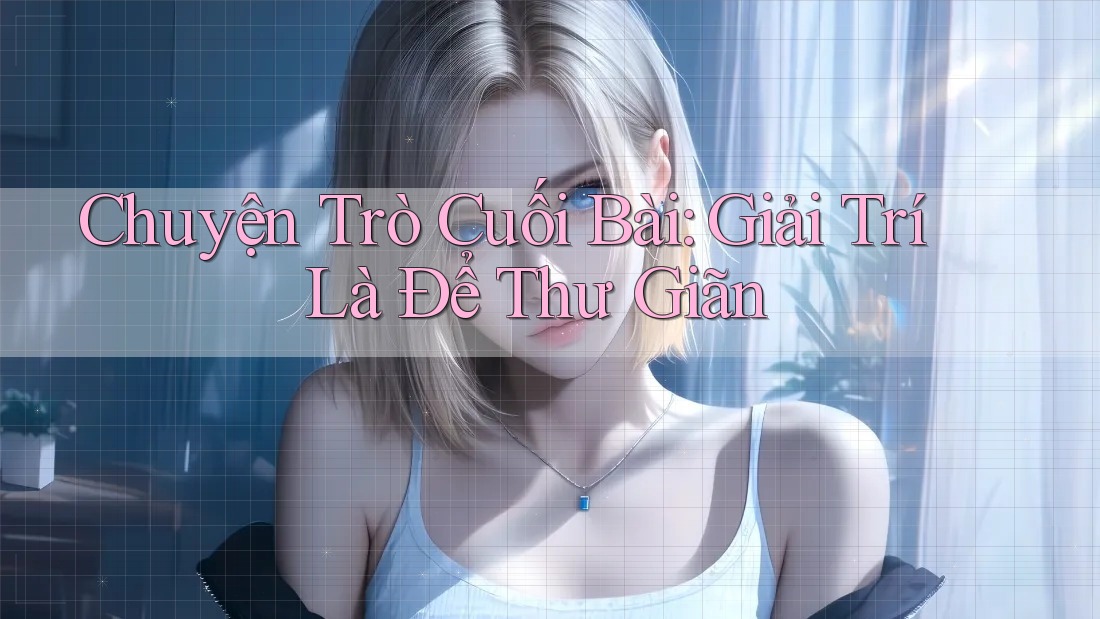 Chuyện Trò Cuối Bài: Giải Trí Là Để Thư Giãn Chuyện Trò Cuối Bài: Giải Trí Là Để Thư Giãn