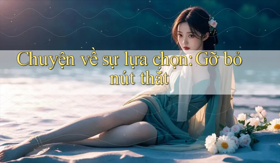 Chuyện về sự lựa chọn: Gỡ bỏ nút thắt Chuyện về sự lựa chọn: Gỡ bỏ nút thắt