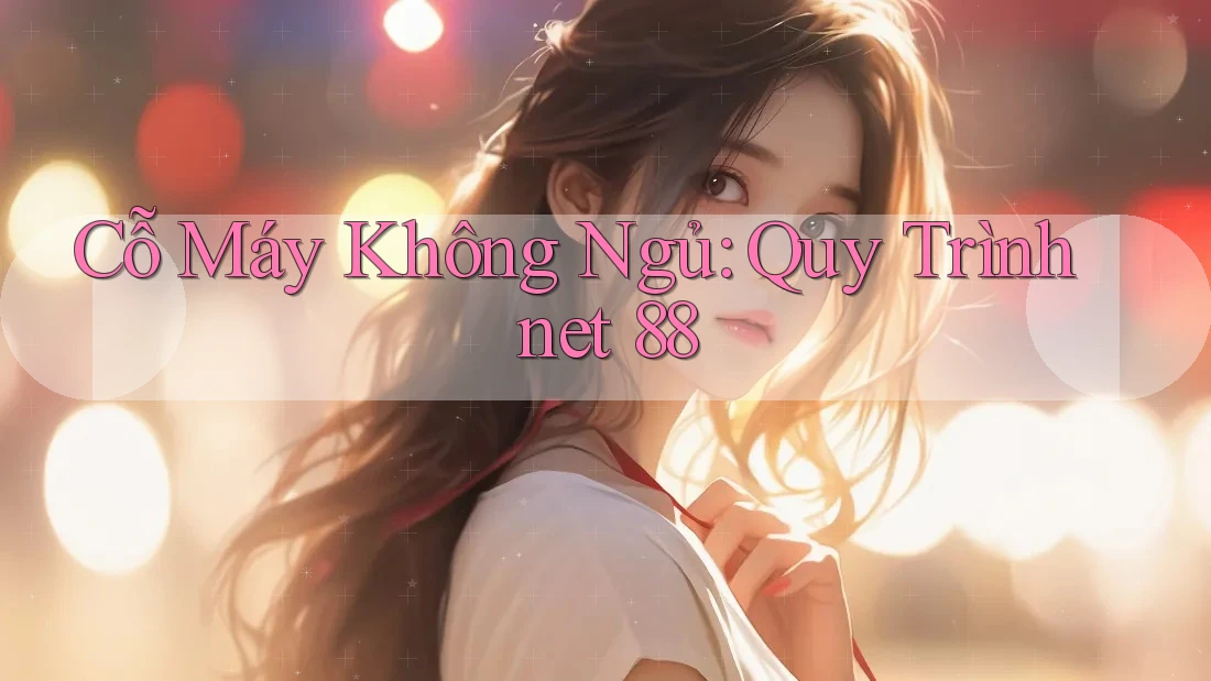 Cỗ Máy Không Ngủ: Quy Trình net 88 Cỗ Máy Không Ngủ: Quy Trình net 88