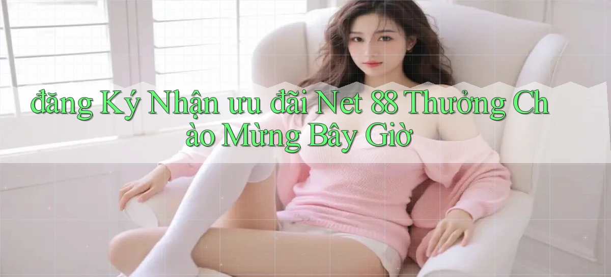 đăng ký nhận ưu đãi net 88 thưởng chào mừng bây giờ