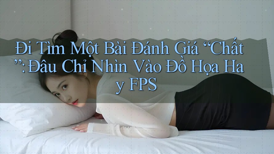 Đi Tìm Một Bài Đánh Giá “Chất”: Đâu Chỉ Nhìn Vào Đồ Họa Hay FPS Đi Tìm Một Bài Đánh Giá “Chất”: Đâu Chỉ Nhìn Vào Đồ Họa Hay FPS
