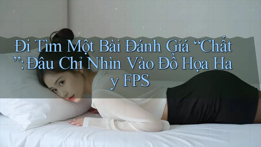 Đi Tìm Một Bài Đánh Giá “Chất”: Đâu Chỉ Nhìn Vào Đồ Họa Hay FPS Đi Tìm Một Bài Đánh Giá “Chất”: Đâu Chỉ Nhìn Vào Đồ Họa Hay FPS