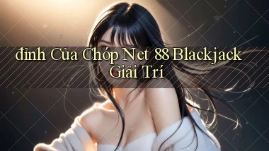 đỉnh của chóp net 88 blackjack giải trí