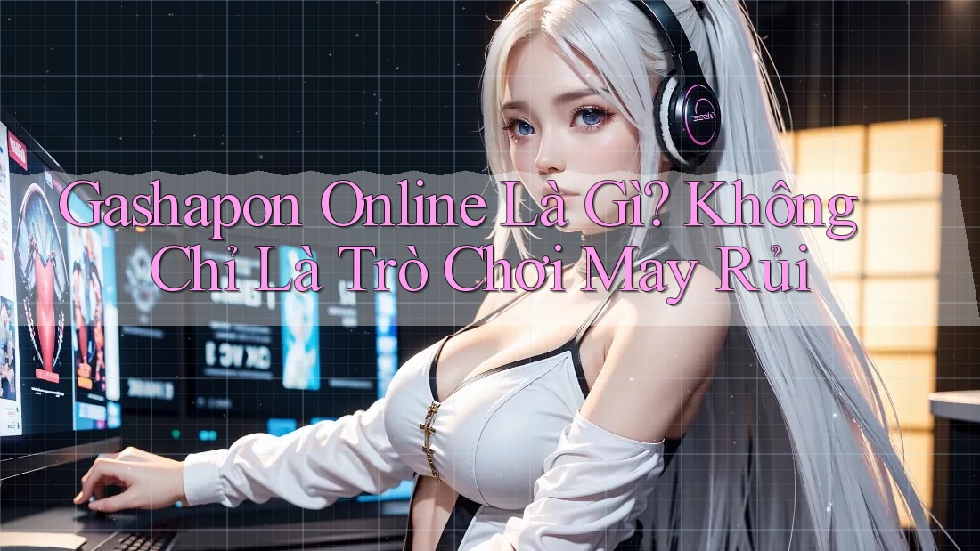 Gashapon Online Là Gì? Không Chỉ Là Trò Chơi May Rủi Gashapon Online Là Gì? Không Chỉ Là Trò Chơi May Rủi