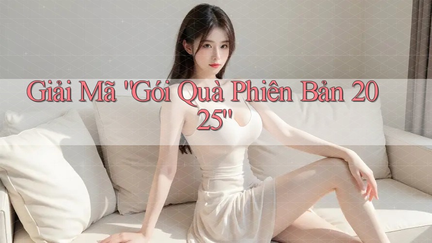 Giải Mã “Gói Quà Phiên Bản 2025”