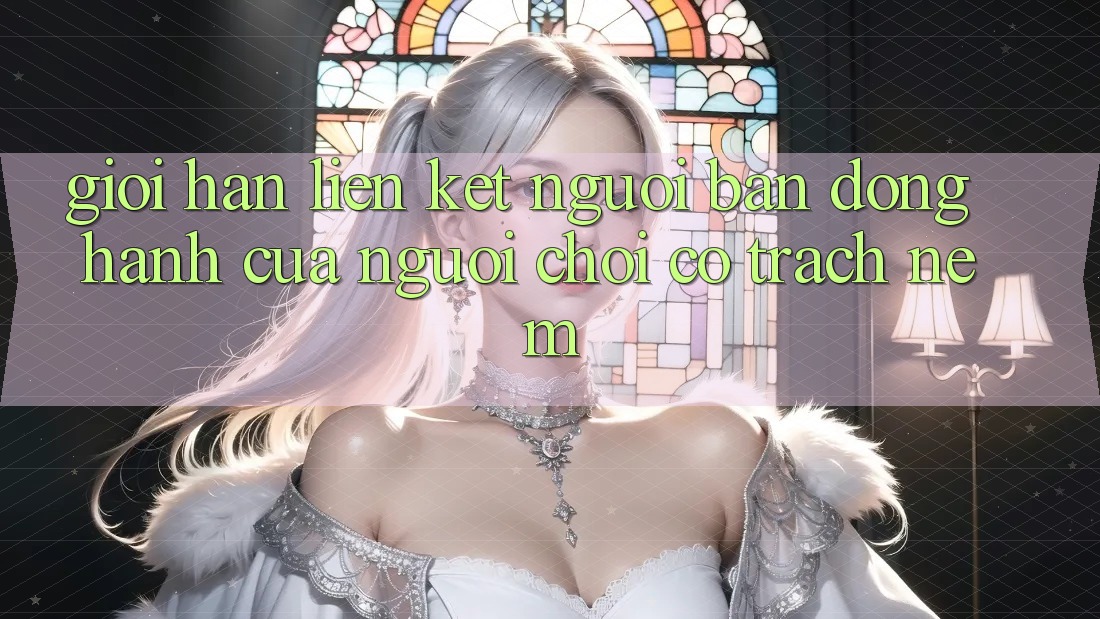 “Giới Hạn Liên Kết” – Người Bạn Đồng Hành Của Người Chơi Có Trách Nệm “Giới Hạn Liên Kết” – Người Bạn Đồng Hành Của Người Chơi Có Trách Nệm