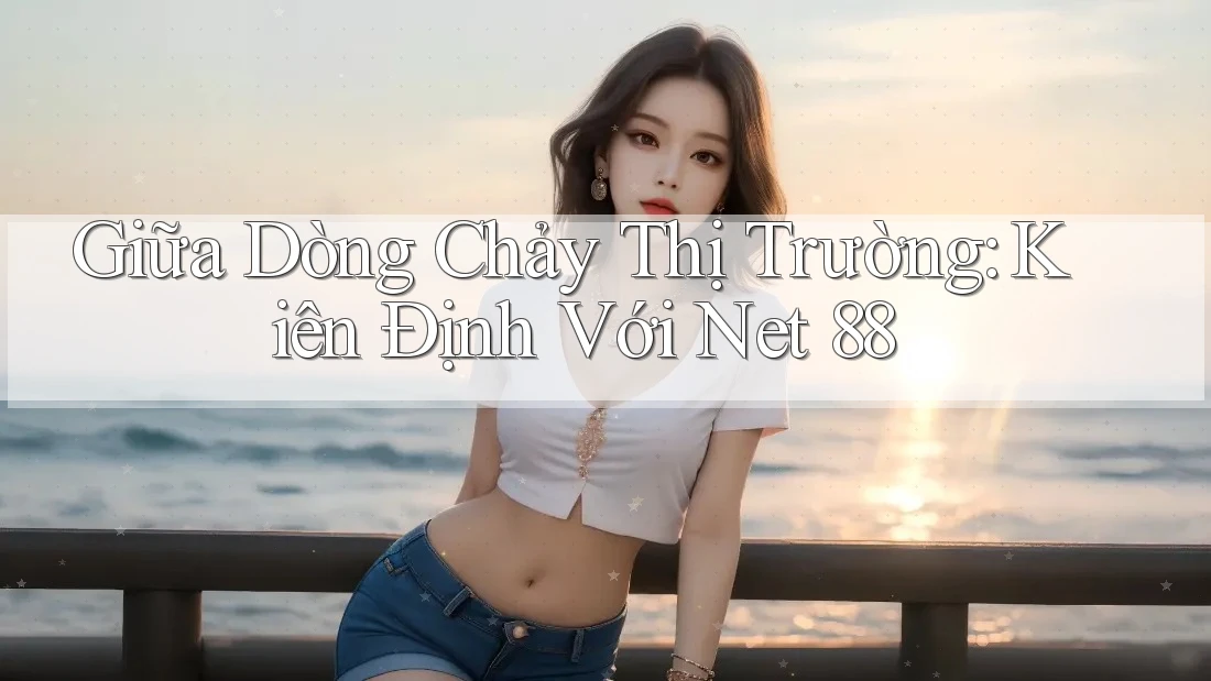 Giữa Dòng Chảy Thị Trường: Kiên Định Với Net 88