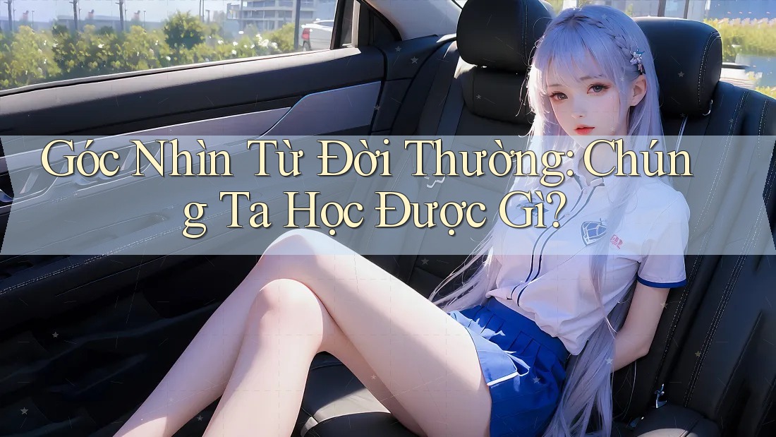 Góc Nhìn Từ Đời Thường: Chúng Ta Học Được Gì? Góc Nhìn Từ Đời Thường: Chúng Ta Học Được Gì?