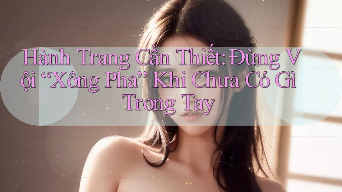 Hành Trang Cần Thiết: Đừng Vội “Xông Pha” Khi Chưa Có Gì Trong Tay