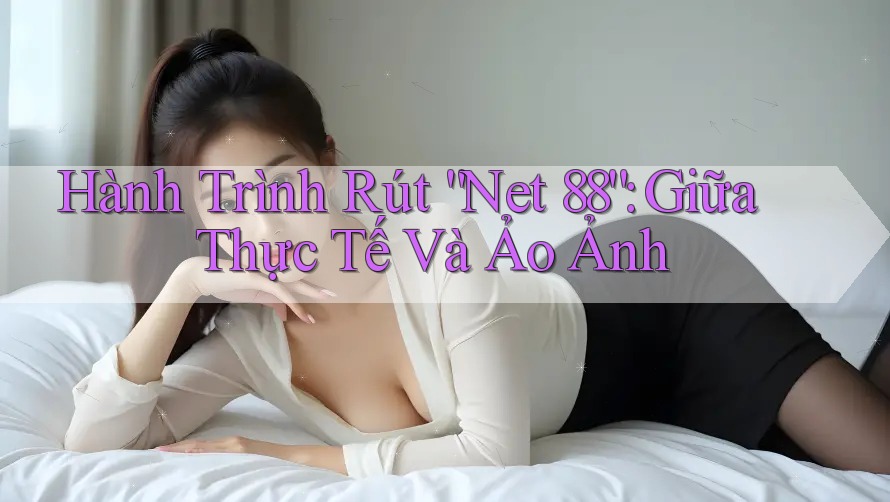 Hành Trình Rút “Net 88”: Giữa Thực Tế Và Ảo Ảnh Hành Trình Rút “Net 88”: Giữa Thực Tế Và Ảo Ảnh
