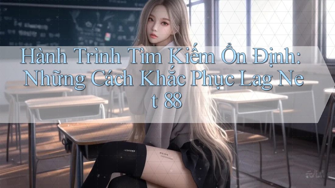 Hành Trình Tìm Kiếm Ổn Định: Những Cách Khắc Phục Lag Net 88